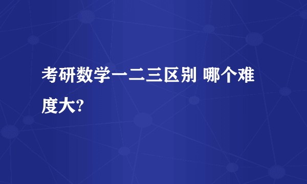考研数学一二三区别 哪个难度大?