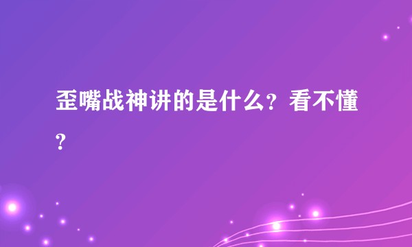 歪嘴战神讲的是什么？看不懂?