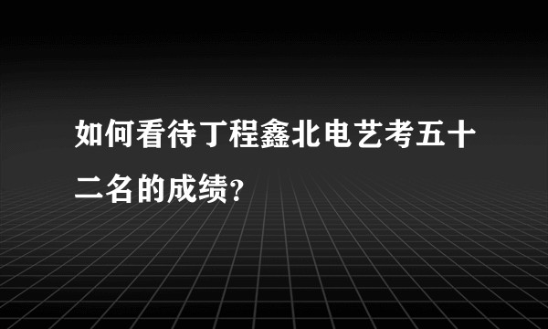 如何看待丁程鑫北电艺考五十二名的成绩？