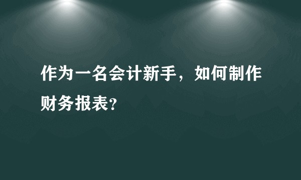 作为一名会计新手，如何制作财务报表？