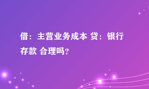 借：主营业务成本 贷：银行存款 合理吗？