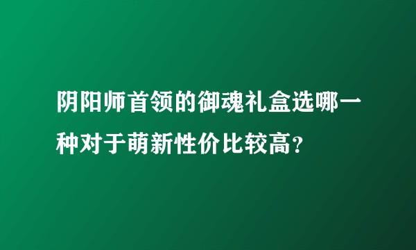 阴阳师首领的御魂礼盒选哪一种对于萌新性价比较高？