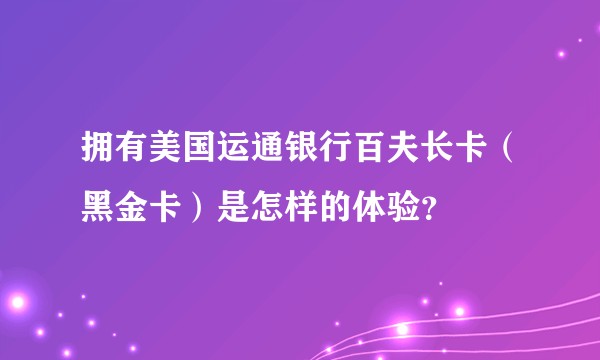 拥有美国运通银行百夫长卡(黑金卡)是怎样的体验?