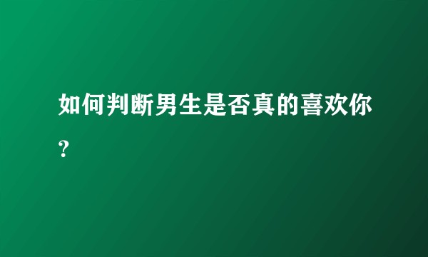 如何判断男生是否真的喜欢你？