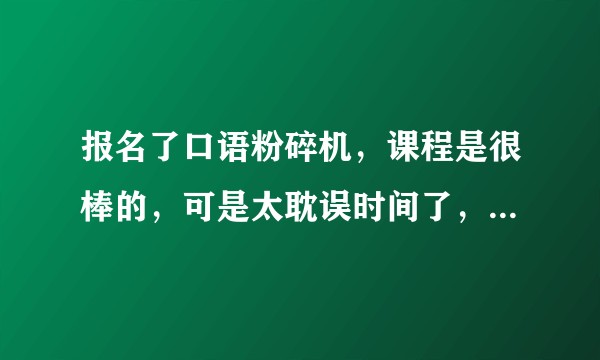 报名了口语粉碎机，课程是很棒的，可是太耽误时间了，三千多的学费，要不要放弃？
