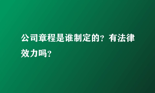 公司章程是谁制定的？有法律效力吗？