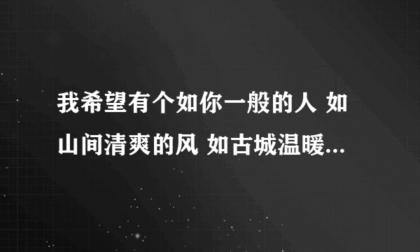 我希望有个如你一般的人 如山间清爽的风 如古城温暖的光出自哪里 在哪里可以找到 谢谢各位大佬?