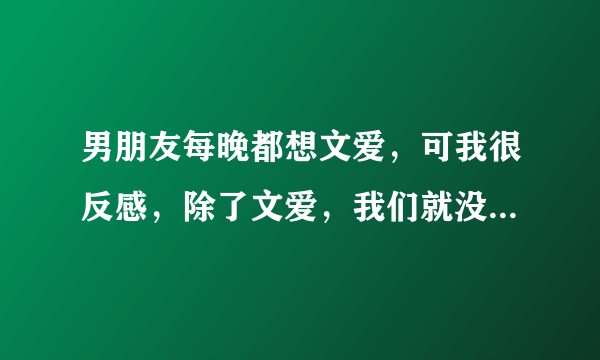 男朋友每晚都想文爱，可我很反感，除了文爱，我们就没话题聊了，他是爱我吗？