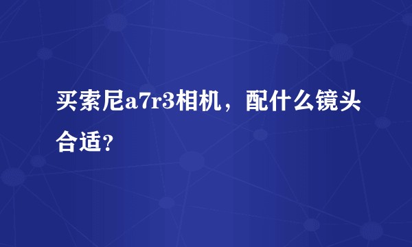 买索尼a7r3相机，配什么镜头合适？