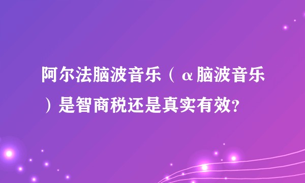 阿尔法脑波音乐（α脑波音乐）是智商税还是真实有效？