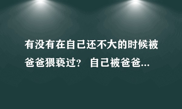 有没有在自己还不大的时候被爸爸猥亵过？ 自己被爸爸猥亵的噩梦经历？