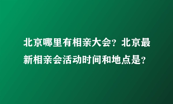 北京哪里有相亲大会？北京最新相亲会活动时间和地点是？