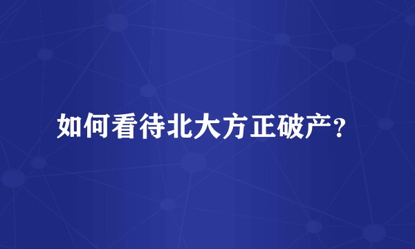 如何看待北大方正破产？