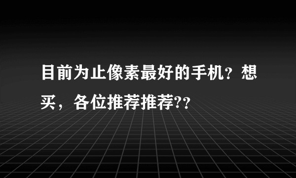目前为止像素最好的手机？想买，各位推荐推荐?？
