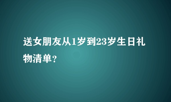 送女朋友从1岁到23岁生日礼物清单？