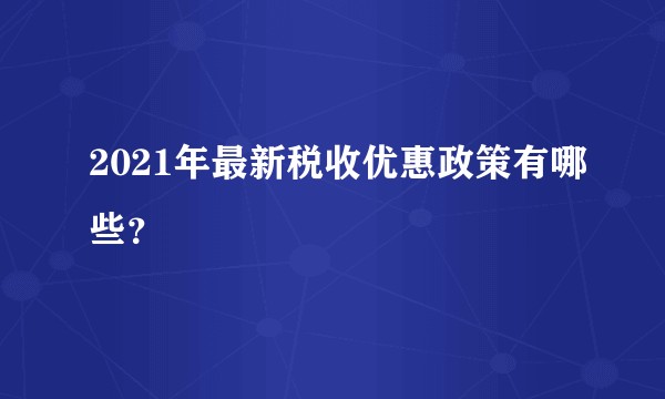 2021年最新税收优惠政策有哪些？