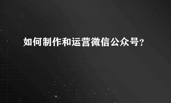 如何制作和运营微信公众号？