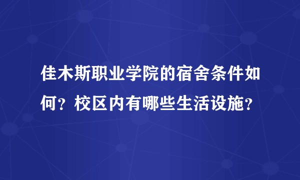 佳木斯职业学院的宿舍条件如何?校区内有哪些生活设施?
