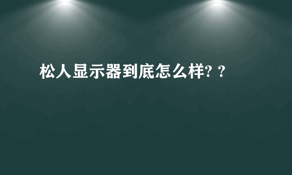 松人显示器到底怎么样? ?