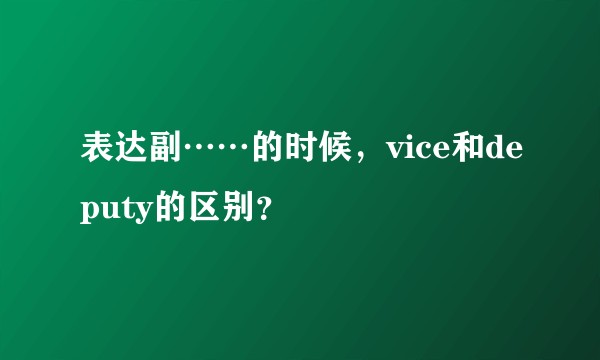 表达副……的时候，vice和deputy的区别？