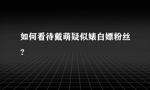 如何看待戴萌疑似婊白嫖粉丝?