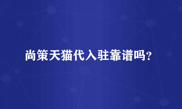 尚策天猫代入驻靠谱吗？