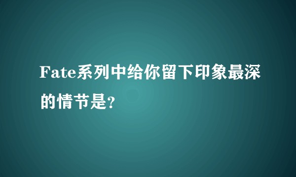 Fate系列中给你留下印象最深的情节是？
