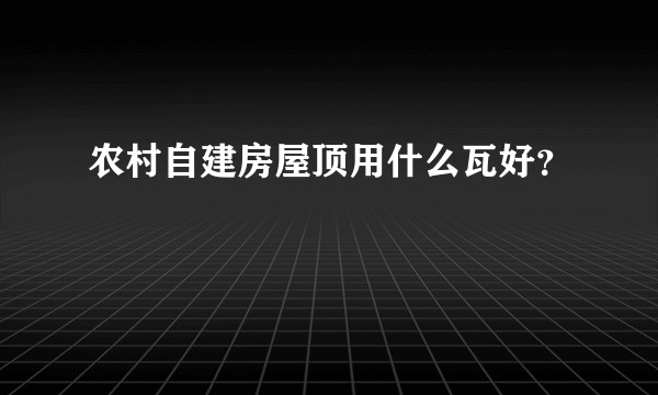 农村自建房屋顶用什么瓦好？