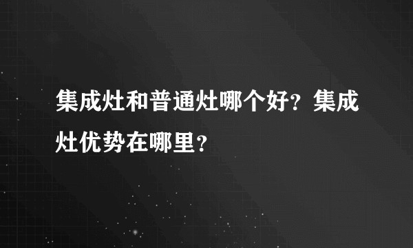 集成灶和普通灶哪个好？集成灶优势在哪里？
