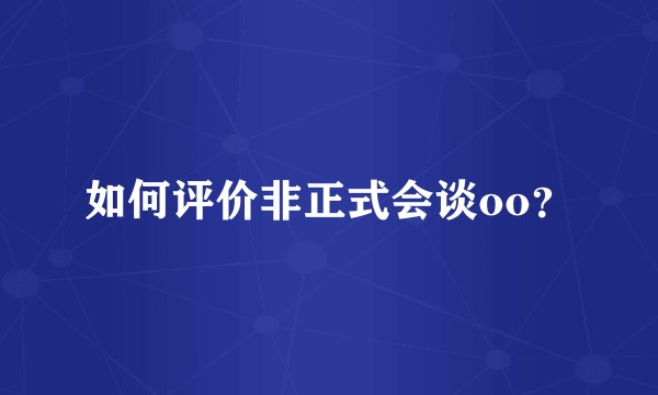 如何评价非正式会谈oo？