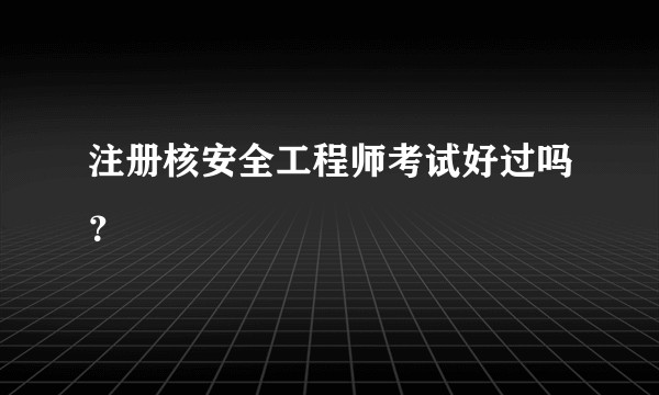 注册核安全工程师考试好过吗?