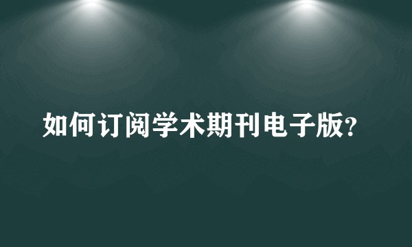 如何订阅学术期刊电子版？