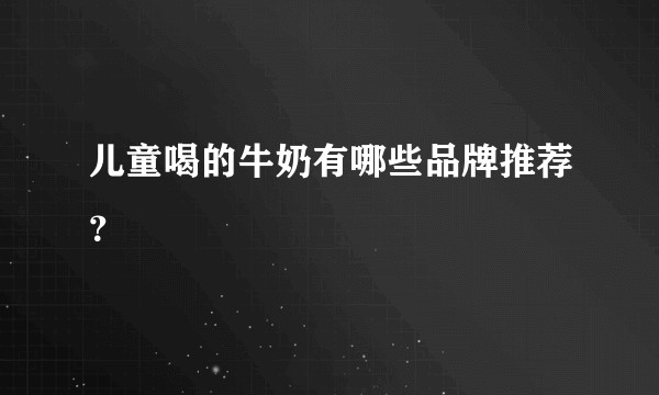 儿童喝的牛奶有哪些品牌推荐？
