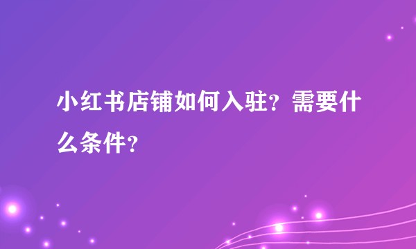小红书店铺如何入驻？需要什么条件？