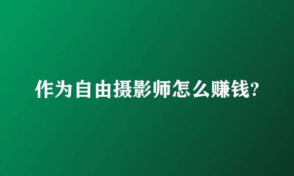 作为自由摄影师怎么赚钱?