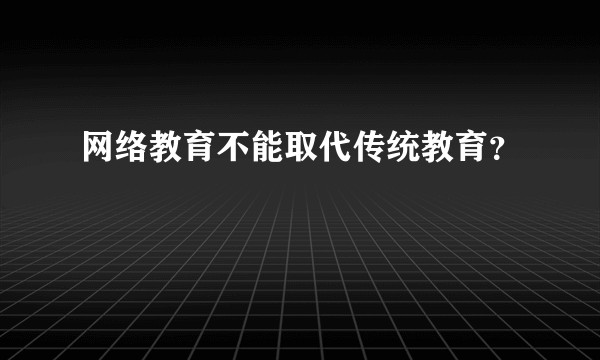 网络教育不能取代传统教育？