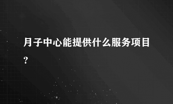 月子中心能提供什么服务项目？