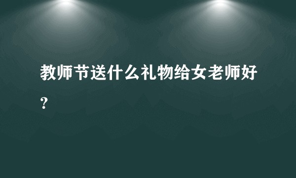 教师节送什么礼物给女老师好？