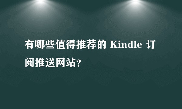 有哪些值得推荐的 Kindle 订阅推送网站？