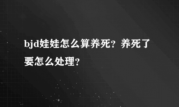 bjd娃娃怎么算养死？养死了要怎么处理？