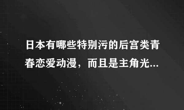 日本有哪些特别污的后宫类青春恋爱动漫，而且是主角光环特别厉害的？