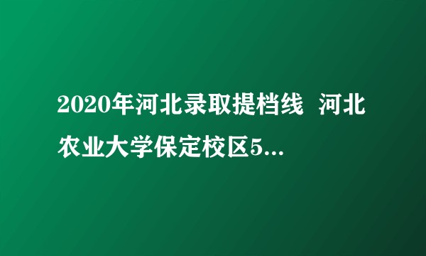 2020年河北录取提档线  河北农业大学保定校区505秦皇岛  渤海校区都是415河北农大就那么差？