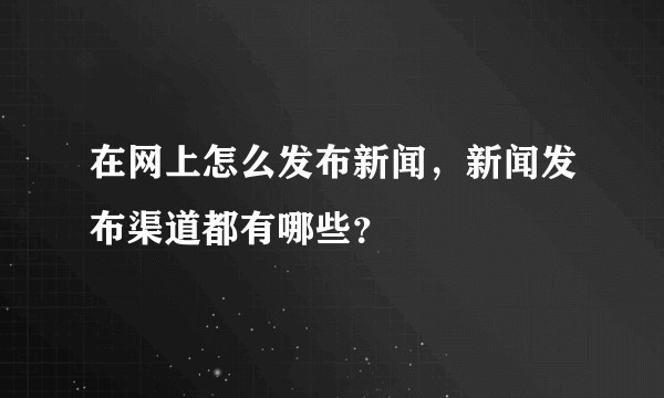 在网上怎么发布新闻，新闻发布渠道都有哪些？