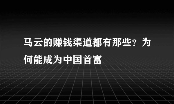 马云的赚钱渠道都有那些？为何能成为中国首富