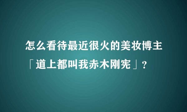 怎么看待最近很火的美妆博主「道上都叫我赤木刚宪」？
