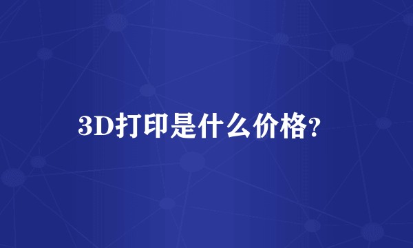 3D打印是什么价格？