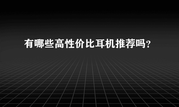 有哪些高性价比耳机推荐吗？