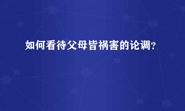 如何看待父母皆祸害的论调？