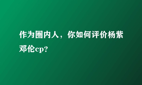 作为圈内人，你如何评价杨紫邓伦cp？
