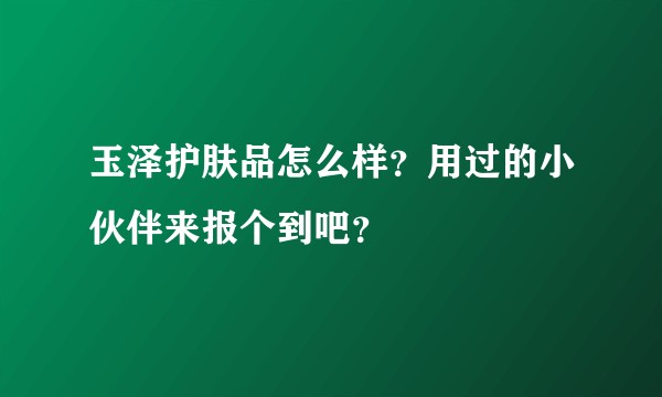玉泽护肤品怎么样？用过的小伙伴来报个到吧？